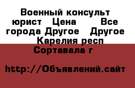 Военный консульт юрист › Цена ­ 1 - Все города Другое » Другое   . Карелия респ.,Сортавала г.